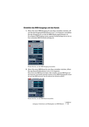 Page 83CUBASE LELehrgang 2: Aufnehmen und Wiedergeben von MIDI-Material 7 – 83
Einstellen des MIDI-Ausgangs und des Kanals
1.Wenn Sie einen MIDI-Ausgang für eine Spur einstellen möchten, öff-
nen Sie das Ausgang-Einblendmenü (»out:« ) im Inspector und wählen 
Sie den Ausgang aus, an den Ihr MIDI-Gerät angeschlossen ist.
Die verfügbaren MIDI-Ausgänge werden angezeigt. Die Menüeinträge sind von der von 
Ihnen verwendeten MIDI-Schnittstelle abhängig usw. 
Klicken Sie hier, um den MIDI-Ausgang einzustellen.
2.Wenn...