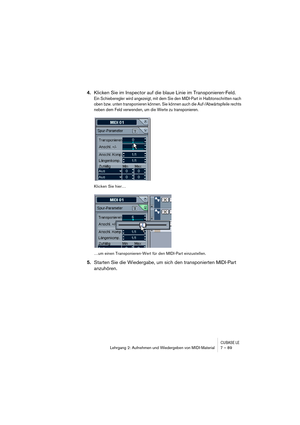 Page 89CUBASE LELehrgang 2: Aufnehmen und Wiedergeben von MIDI-Material 7 – 89
4.Klicken Sie im Inspector auf die blaue Linie im Transponieren-Feld.
Ein Schieberegler wird angezeigt, mit dem Sie den MIDI-Part in Halbtonschritten nach 
oben bzw. unten transponieren können. Sie können auch die Auf-/Abwärtspfeile rechts 
neben dem Feld verwenden, um die Werte zu transponieren.
Klicken Sie hier…
…um einen Transponieren-Wert für den MIDI-Part einzustellen.
5.Starten Sie die Wiedergabe, um sich den transponierten...