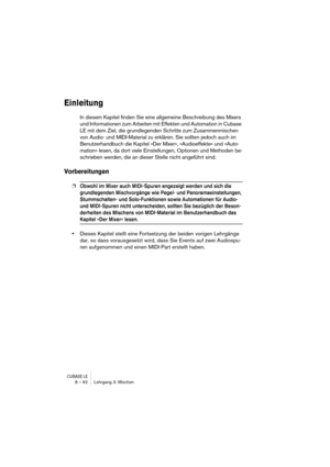 Page 92CUBASE LE8 – 92 Lehrgang 3: Mischen
Einleitung
In diesem Kapitel finden Sie eine allgemeine Beschreibung des Mixers 
und Informationen zum Arbeiten mit Effekten und Automation in Cubase 
LE mit dem Ziel, die grundlegenden Schritte zum Zusammenmischen 
von Audio- und MIDI-Material zu erklären. Sie sollten jedoch auch im 
Benutzerhandbuch die Kapitel »Der Mixer«, »Audioeffekte« und »Auto-
mation« lesen, da dort viele Einstellungen, Optionen und Methoden be-
schrieben werden, die an dieser Stelle nicht...