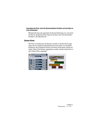 Page 107CUBASE LEOrdnerspuren 4 – 107
Anwenden der Solo- oder der Stummschalten-Funktion auf eine Spur in 
einer Ordnerspur
Blenden Sie dazu den gesamten Ihnalt der Ordnerspur ein und schal-
ten Sie für die gewünschten Spuren die Solo- bzw. Stummschalten-
Schalter in der Spurliste ein.
Ordner-Parts
Die Parts innerhalb einer Ordnerspur werden in Ordner-Parts ange-
zeigt, die eine grafische Darstellung der horizontalen und vertikalen 
Positionen der enthaltenen Events und Parts sowie deren Länge ent-
halten. Wenn...