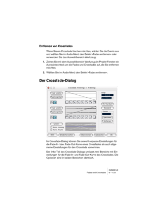 Page 133CUBASE LEFades und Crossfades 6 – 133
Entfernen von Crossfades
Wenn Sie ein Crossfade löschen möchten, wählen Sie die Events aus 
und wählen Sie im Audio-Menü den Befehl »Fades entfernen« oder 
verwenden Sie das Auswahlbereich-Werkzeug:
1.Ziehen Sie mit dem Auswahlbereich-Werkzeug im Projekt-Fenster ein 
Auswahlrechteck um die Fades und Crossfades auf, die Sie entfernen 
möchten.
2.Wählen Sie im Audio-Menü den Befehl »Fades entfernen«.
Der Crossfade-Dialog
Im Crossfade-Dialog können Sie sowohl separate...