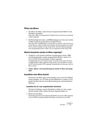 Page 139CUBASE LEDer Mixer 7 – 139
Öffnen des Mixers
•Sie öffnen den Mixer, indem Sie den entsprechenden Befehl im Ge-
räte-Menü auswählen. 
Jeder Audio-, MIDI- und Gruppenkanal im Projekt-Fenster wird durch einen »Kanalzug« 
im Mixer dargestellt.
•Die Reihenfolge der Audio- und MIDI-Kanalzüge (von links nach rechts) 
im Mixer entspricht der Spurliste im Projekt-Fenster.
Wenn Sie Audio- und MIDI-Spuren in der Spurliste neu anordnen, wirkt sich das auch 
auf den Mixer aus. (Wenn der Mixer beim Anordnen der Spuren...