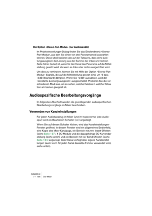 Page 156CUBASE LE7 – 156 Der Mixer
Die Option »Stereo-Pan-Modus« (nur Audiokanäle)
Im Projekteinstellungen-Dialog finden Sie das Einblendmenü »Stereo-
Pan-Modus«, aus dem Sie einen von drei Panoramamodi auswählen 
können. Diese Modi basieren alle auf der Tatsache, dass ohne Leis-
tungsausgleich die Leistung aus der Summe der linken und rechten 
Seite höher (lauter) ist, wenn für den Kanal das Panorama auf die Mittel-
stellung gesetzt wird, als wenn es links oder rechts ausgerichtet wird.
Um dies zu verhindern,...