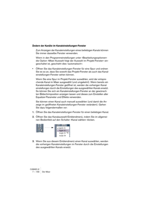 Page 158CUBASE LE7 – 158 Der Mixer
Ändern der Kanäle im Kanaleinstellungen-Fenster
Zum Anzeigen der Kanaleinstellungen eines beliebigen Kanals können 
Sie immer dasselbe Fenster verwenden.
Wenn in den Programmeinstellungen unter »Bearbeitungsoptionen« 
die Option »Mixer-Auswahl folgt der Auswahl im Projekt-Fenster« ein-
geschaltet ist, geschieht dies »automatisch«:
•Öffnen Sie das Kanaleinstellungen-Fenster für eine Spur und ordnen 
Sie es so an, dass Sie sowohl das Projekt-Fenster als auch das Kanal-...