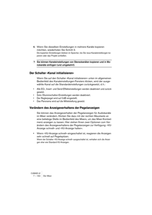 Page 164CUBASE LE7 – 164 Der Mixer
4.Wenn Sie dieselben Einstellungen in mehrere Kanäle kopieren 
möchten, wiederholen Sie Schritt 3.
Die kopierten Einstellungen bleiben im Speicher, bis Sie neue Kanaleinstellungen ko-
pieren oder das Projekt schließen.
❐Sie können Kanaleinstellungen von Stereokanälen kopieren und in Mo-
nokanäle einfügen (und umgekehrt).
Der Schalter »Kanal initialisieren«
Wenn Sie auf den Schalter »Kanal initialisieren« unten im allgemeinen 
Bedienfeld des Kanaleinstellungen-Fensters klicken,...