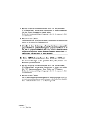 Page 176CUBASE LE7 – 176 Der Mixer
2.Klicken Sie mit der rechten Maustaste (Win) bzw. mit gedrückter 
[Ctrl]-Taste (Mac), um das Mixer-Kontextmenü zu öffnen und wählen 
Sie den Befehl »Ausgewählte Kanäle laden«.
Ein Standard-Dateiauswahldialog wird angezeigt, in dem Sie die gespeicherte Datei 
auswählen können.
3.Klicken Sie auf »Öffnen«.
Die Kanaleinstellungen und die entsprechenden Einstellungen für die Ausgangsbusse 
werden auf die ausgewählten Kanäle angewandt.
❐Wenn Sie die Mixer-Einstellungen auf weniger...