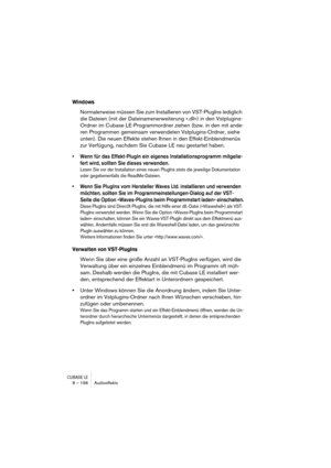 Page 198CUBASE LE8 – 198 Audioeffekte
Windows
Normalerweise müssen Sie zum Installieren von VST-PlugIns lediglich 
die Dateien (mit der Dateinamenerweiterung ».dll«) in den Vstplugins-
Ordner im Cubase LE-Programmordner ziehen (bzw. in den mit ande-
ren Programmen gemeinsam verwendeten Vstplugins-Ordner, siehe 
unten). Die neuen Effekte stehen Ihnen in den Effekt-Einblendmenüs 
zur Verfügung, nachdem Sie Cubase LE neu gestartet haben.
• Wenn für das Effekt-PlugIn ein eigenes Installationsprogramm mitgelie-
fert...