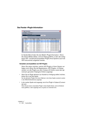 Page 200CUBASE LE8 – 200 Audioeffekte
Das Fenster »PlugIn-Information«
Im Geräte-Menü finden Sie den Befehl »PlugIn-Information«. Wenn 
Sie diesen Befehl wählen, wird ein Dialog geöffnet, in dem alle verfüg-
baren VST- und DirectX-kompatiblen PlugIns Ihres Systems (auch die 
VST-Instrumente) aufgelistet werden.
Verwalten und Auswählen von VST-PlugIns
Wenn Sie sehen möchten, welche VST-PlugIns in Ihrem System ver-
fügbar sind, öffnen Sie die Registerkarte »VST-PlugIns«. Im Dialog 
werden nun alle PlugIns aus dem...