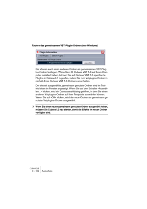 Page 202CUBASE LE8 – 202 Audioeffekte
Ändern des gemeinsamen VST-PlugIn-Ordners (nur Windows)
Sie können auch einen anderen Ordner als gemeinsamen VST-Plug-
Ins-Ordner festlegen. Wenn Sie z. B. Cubase VST 5.0 auf Ihrem Com-
puter installiert haben, können Sie auf Cubase VST 5.0-spezifische 
PlugIns in Cubase LE zugreifen, indem Sie zum Vstplugins-Ordner in-
nerhalb Ihres Cubase VST 5.0-Ordners umschalten.
Der derzeit ausgewählte, gemeinsam genutzte Ordner wird im Text-
feld oben im Fenster angezeigt. Wenn Sie...