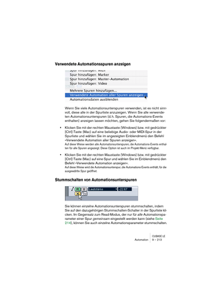 Page 213CUBASE LEAutomation 9 – 213
Verwendete Automationsspuren anzeigen
Wenn Sie viele Automationsunterspuren verwenden, ist es nicht sinn-
voll, diese alle in der Spurliste anzuzeigen. Wenn Sie alle verwende-
ten Automationsunterspuren (d. h. Spuren, die Automations-Events 
enthalten) anzeigen lassen möchten, gehen Sie folgendermaßen vor:
•Klicken Sie mit der rechten Maustaste (Windows) bzw. mit gedrückter 
[Ctrl]-Taste (Mac) auf eine beliebige Audio- oder MIDI-Spur in der 
Spurliste und wählen Sie im...