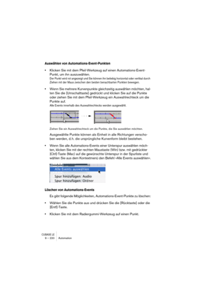 Page 220CUBASE LE9 – 220 Automation
Auswählen von Automations-Event-Punkten
•Klicken Sie mit dem Pfeil-Werkzeug auf einen Automations-Event-
Punkt, um ihn auszuwählen.
Der Punkt wird rot angezeigt und Sie können ihn beliebig horizontal oder vertikal durch 
Ziehen mit der Maus zwischen den beiden benachbarten Punkten bewegen.
•Wenn Sie mehrere Kurvenpunkte gleichzeitig auswählen möchten, hal-
ten Sie die [Umschalttaste] gedrückt und klicken Sie auf die Punkte 
oder ziehen Sie mit dem Pfeil-Werkzeug ein...