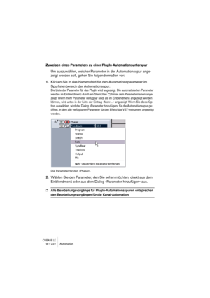 Page 222CUBASE LE9 – 222 Automation
Zuweisen eines Parameters zu einer PlugIn-Automationsunterspur 
Um auszuwählen, welcher Parameter in der Automationsspur ange-
zeigt werden soll, gehen Sie folgendermaßen vor:
1.Klicken Sie in das Namensfeld für den Automationsparameter im 
Spurlistenbereich der Automationsspur.
Die Liste der Parameter für das PlugIn wird angezeigt. Die automatisierten Parameter 
werden im Einblendmenü durch ein Sternchen (*) hinter dem Parameternamen ange-
zeigt. Wenn mehr Parameter verfügbar...