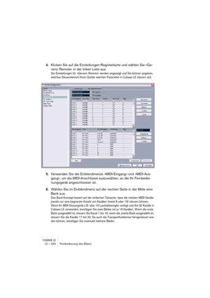 Page 230CUBASE LE10 – 230 Fernbedienung des Mixers
4.Klicken Sie auf die Einstellungen-Registerkarte und wählen Sie »Ge-
neric Remote« in der linken Liste aus.
Die Einstellungen für »Generic Remote« werden angezeigt und Sie können angeben, 
welches Steuerelement Ihres Geräts welchen Parameter in Cubase LE steuern soll.
5.Verwenden Sie die Einblendmenüs »MIDI-Eingang« und »MIDI-Aus-
gang«, um die MIDI-Anschlüsse auszuwählen, an die Ihr Fernbedie-
nungsgerät angeschlossen ist.
6.Wählen Sie im Einblendmenü auf der...