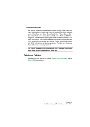 Page 239CUBASE LEAudiobearbeitung und Audiofunktionen 11 – 239
Crossfade vorn/hinten
Bei einigen Bearbeitungsfunktionen können Sie den Effekt nach und 
nach hinzufügen bzw. zurücknehmen. Verwenden Sie hierfür die Opti-
onen »Crossfade vorn« bzw. »Crossfade hinten«. Wenn Sie die Op-
tion »Crossfade vorn« einschalten und z. B. einen Wert von 1000 ms 
eingeben, wird der Effekt vom Beginn des Auswahlbereichs nach und 
nach hinzugefügt. Der vollständige Effekt wird erst 1000 ms nach dem 
Start erreicht. Entsprechend...