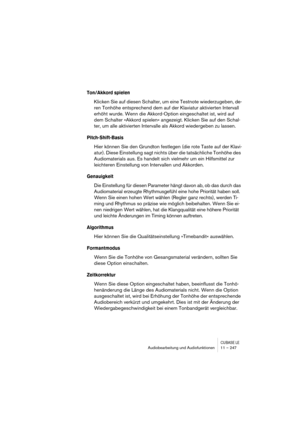 Page 247CUBASE LEAudiobearbeitung und Audiofunktionen 11 – 247
Ton/Akkord spielen
Klicken Sie auf diesen Schalter, um eine Testnote wiederzugeben, de-
ren Tonhöhe entsprechend dem auf der Klaviatur aktivierten Intervall 
erhöht wurde. Wenn die Akkord-Option eingeschaltet ist, wird auf 
dem Schalter »Akkord spielen« angezeigt. Klicken Sie auf den Schal-
ter, um alle aktivierten Intervalle als Akkord wiedergeben zu lassen.
Pitch-Shift-Basis
Hier können Sie den Grundton festlegen (die rote Taste auf der Klavi-...