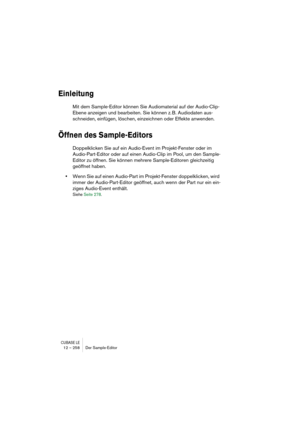 Page 258CUBASE LE12 – 258 Der Sample-Editor
Einleitung
Mit dem Sample-Editor können Sie Audiomaterial auf der Audio-Clip-
Ebene anzeigen und bearbeiten. Sie können z. B. Audiodaten aus-
schneiden, einfügen, löschen, einzeichnen oder Effekte anwenden.
Öffnen des Sample-Editors
Doppelklicken Sie auf ein Audio-Event im Projekt-Fenster oder im 
Audio-Part-Editor oder auf einen Audio-Clip im Pool, um den Sample-
Editor zu öffnen. Sie können mehrere Sample-Editoren gleichzeitig 
geöffnet haben.
•Wenn Sie auf einen...