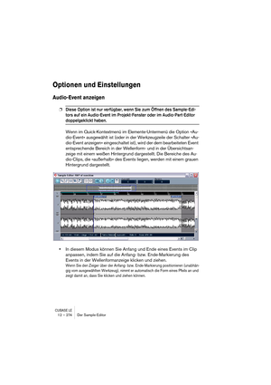 Page 274CUBASE LE12 – 274 Der Sample-Editor
Optionen und Einstellungen
Audio-Event anzeigen
❐Diese Option ist nur verfügbar, wenn Sie zum Öffnen des Sample-Edi-
tors auf ein Audio-Event im Projekt-Fenster oder im Audio-Part-Editor 
doppelgeklickt haben.
Wenn im Quick-Kontextmenü im Elemente-Untermenü die Option »Au-
dio-Event« ausgewählt ist (oder in der Werkzeugzeile der Schalter »Au-
dio-Event anzeigen« eingeschaltet ist), wird der dem bearbeiteten Event 
entsprechende Bereich in der Wellenform- und in der...