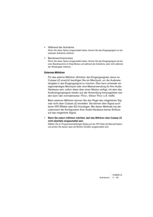 Page 29CUBASE LEAufnehmen 2 – 29
•Während der Aufnahme
Wenn Sie diese Option eingeschaltet haben, können Sie das Eingangssignal nur bei 
laufender Aufnahme mithören.
•Bandmaschinenmodus
Wenn Sie diese Option eingeschaltet haben, können Sie das Eingangssignal wie bei 
einer Bandmaschine im Stop-Modus und während der Aufnahme, aber nicht während 
der Wiedergabe mithören.
Externes Mithören
Für das externe Mithören (Anhören des Eingangssignals, bevor es 
Cubase LE erreicht) benötigen Sie ein Mischpult, um die...