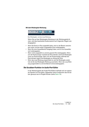 Page 283CUBASE LEDer Audio-Part-Editor 13 – 283
Mit dem Wiedergabe-Werkzeug
Das Wiedergabe- und das Loop-Werkzeug
Wenn Sie auf das Wiedergabe-Werkzeug in der Werkzeugzeile kli-
cken, wird das bearbeitete Audiomaterial nach folgenden Regeln wie-
dergegeben:
• Wenn Sie Events im Part ausgewählt haben, wird nur der Bereich zwischen 
dem ersten und dem letzten ausgewählten Event wiedergegeben.
• Wenn Sie einen Auswahlbereich festgelegt haben, wird nur der Auswahlbe-
reich wiedergegeben.
• Wenn nichts ausgewählt ist,...