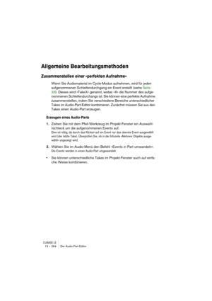 Page 284CUBASE LE13 – 284 Der Audio-Part-Editor
Allgemeine Bearbeitungsmethoden
Zusammenstellen einer »perfekten Aufnahme«
Wenn Sie Audiomaterial im Cycle-Modus aufnehmen, wird für jeden 
aufgenommenen Schleifendurchgang ein Event erstellt (siehe Seite 
33). Dieses wird »Take X« genannt, wobei »X« die Nummer des aufge-
nommenen Schleifendurchangs ist. Sie können eine perfekte Aufnahme 
zusammenstellen, indem Sie verschiedene Bereiche unterschiedlicher 
Takes im Audio-Part-Editor kombinieren. Zunächst müssen Sie...