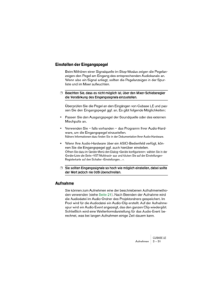 Page 31CUBASE LEAufnehmen 2 – 31
Einstellen der Eingangspegel
Beim Mithören einer Signalquelle im Stop-Modus zeigen die Pegelan-
zeigen den Pegel am Eingang des entsprechenden Audiokanals an. 
Wenn also ein Signal anliegt, sollten die Pegelanzeigen in der Spur-
liste und im Mixer aufleuchten.
❐Beachten Sie, dass es nicht möglich ist, über den Mixer-Schieberegler 
die Verstärkung des Eingangssignals einzustellen.
Überprüfen Sie die Pegel an den Eingängen von Cubase LE und pas-
sen Sie den Eingangspegel ggf. an....