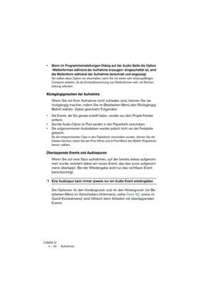 Page 32CUBASE LE2 – 32 Aufnehmen
• Wenn im Programmeinstellungen-Dialog auf der Audio-Seite die Option 
»Wellenformen während der Aufnahme erzeugen« eingeschaltet ist, wird 
die Wellenform während der Aufnahme berechnet und angezeigt.
Sie sollten diese Option nur einschalten, wenn Sie mit einem sehr leistungsfähigen 
Computer arbeiten, da die Echtzeitberechnung von Wellenformen sehr viel Rechen-
leistung erfordert.
Rückgängigmachen der Aufnahme
Wenn Sie mit Ihrer Aufnahme nicht zufrieden sind, können Sie sie...