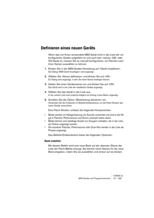 Page 339CUBASE LEMIDI-Geräte und Programmwechsel 16 – 339
Definieren eines neuen Geräts
Wenn das von Ihnen verwendete MIDI-Gerät nicht in der Liste der vor-
konfiguierten Geräte aufgeführt ist und auch kein »reines« GM- oder 
XG-Gerät ist, müssen Sie es manuell konfigurieren, um Patches nach 
ihren Namen auswählen zu können.
1.Klicken Sie in der MIDI-Geräte-Verwaltung auf »Gerät installieren«.
Der Dialog »MIDI-Gerät hinzufügen« wird angezeigt.
2.Wählen Sie »Neues definieren« und klicken Sie auf »OK«.
Ein Dialog...