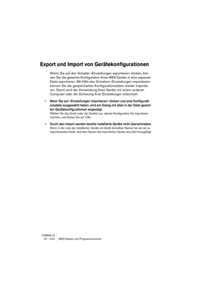 Page 344CUBASE LE16 – 344 MIDI-Geräte und Programmwechsel
Export und Import von Gerätekonfigurationen
Wenn Sie auf den Schalter »Einstellungen exportieren« klicken, kön-
nen Sie die gesamte Konfiguration Ihres MIDI-Geräts in eine separate 
Datei exportieren. Mit Hilfe des Schalters »Einstellungen importieren« 
können Sie die gespeicherten Konfigurationsdaten wieder importie-
ren. Damit wird die Verwendung Ihres Geräts mit einem anderen 
Computer oder die Sicherung Ihrer Einstellungen erleichtert.
• Wenn Sie auf...