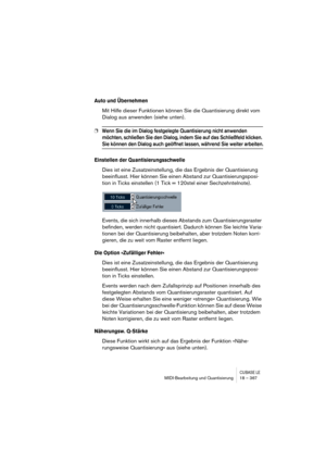 Page 367CUBASE LEMIDI-Bearbeitung und Quantisierung 18 – 367
Auto und Übernehmen
Mit Hilfe dieser Funktionen können Sie die Quantisierung direkt vom 
Dialog aus anwenden (siehe unten).
❐Wenn Sie die im Dialog festgelegte Quantisierung nicht anwenden 
möchten, schließen Sie den Dialog, indem Sie auf das Schließfeld klicken. 
Sie können den Dialog auch geöffnet lassen, während Sie weiter arbeiten.
Einstellen der Quantisierungsschwelle
Dies ist eine Zusatzeinstellung, die das Ergebnis der Quantisierung...