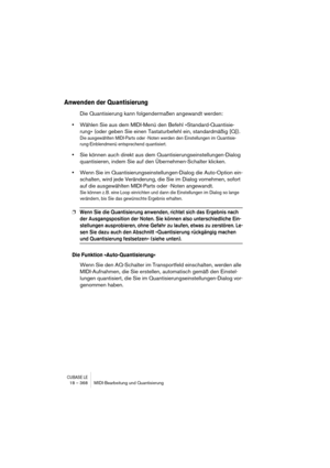 Page 368CUBASE LE18 – 368 MIDI-Bearbeitung und Quantisierung
Anwenden der Quantisierung
Die Quantisierung kann folgendermaßen angewandt werden:
•Wählen Sie aus dem MIDI-Menü den Befehl »Standard-Quantisie-
rung« (oder geben Sie einen Tastaturbefehl ein, standardmäßig [Q]).
Die ausgewählten MIDI-Parts oder -Noten werden den Einstellungen im Quantisie-
rung-Einblendmenü entsprechend quantisiert.
•Sie können auch direkt aus dem Quantisierungseinstellungen-Dialog 
quantisieren, indem Sie auf den Übernehmen-Schalter...