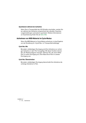 Page 40CUBASE LE2 – 40 Aufnehmen
Quantisieren während der Aufnahme
Wenn Sie im Transportfeld den AQ-Schalter einschalten, werden No-
ten während der Aufnahme entsprechend den aktuellen Quantisie-
rungseinstellungen automatisch quantisiert. Weitere Informationen 
zur Quantisierung finden Sie ab Seite 362.
Aufnehmen von MIDI-Material im Cycle-Modus
Wenn Sie MIDI-Material im Cycle-Modus aufnehmen, ist das Ergebnis 
von der Einstellung für »Cycle Rec« im Transportfeld abhängig:
Cycle Rec: Mix
Bei jedem...