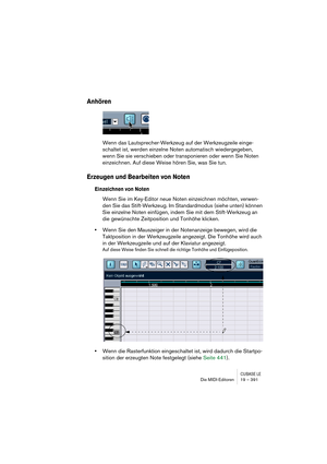 Page 391CUBASE LEDie MIDI-Editoren 19 – 391
Anhören
Wenn das Lautsprecher-Werkzeug auf der Werkzeugzeile einge-
schaltet ist, werden einzelne Noten automatisch wiedergegeben, 
wenn Sie sie verschieben oder transponieren oder wenn Sie Noten 
einzeichnen. Auf diese Weise hören Sie, was Sie tun.
Erzeugen und Bearbeiten von Noten
Einzeichnen von Noten
Wenn Sie im Key-Editor neue Noten einzeichnen möchten, verwen-
den Sie das Stift-Werkzeug. Im Standardmodus (siehe unten) können 
Sie einzelne Noten einfügen, indem...