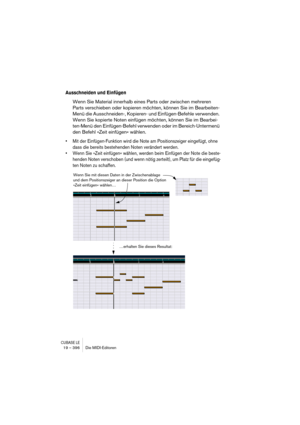 Page 396CUBASE LE19 – 396 Die MIDI-Editoren
Ausschneiden und Einfügen
Wenn Sie Material innerhalb eines Parts oder zwischen mehreren 
Parts verschieben oder kopieren möchten, können Sie im Bearbeiten-
Menü die Ausschneiden-, Kopieren- und Einfügen-Befehle verwenden. 
Wenn Sie kopierte Noten einfügen möchten, können Sie im Bearbei-
ten-Menü den Einfügen-Befehl verwenden oder im Bereich-Untermenü 
den Befehl »Zeit einfügen« wählen.
• Mit der Einfügen-Funktion wird die Note am Positionszeiger eingefügt, ohne 
dass...