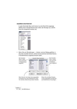 Page 402CUBASE LE19 – 402 Die MIDI-Editoren
Auswählen einer Event-Art
In jeder Controller-Spur wird immer nur eine Event-Art angezeigt. 
Wählen Sie im Einblendmenü links neben der Anzeige aus, welche 
Event-Art dargestellt werden soll.
•Wenn Sie auf »Einstellungen…« klicken, wird ein Dialog geöffnet, in 
dem Sie einstellen können, welche kontinuierlichen Controller-Events 
im Einblendmenü angezeigt werden sollen.
Die Controller-
Arten in dieser 
Liste sind bereits 
im Einblendmenü 
aufgeführt.Die Controller-...