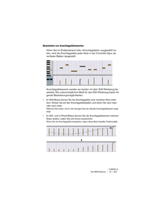 Page 403CUBASE LEDie MIDI-Editoren 19 – 403
Bearbeiten von Anschlagstärkewerten
Wenn Sie im Einblendmenü links »Anschlagstärke« ausgewählt ha-
ben, wird die Anschlagstärke jeder Note in der Controller-Spur als 
vertikaler Balken dargestellt.
Anschlagstärkewerte werden am besten mit dem Stift-Werkzeug be-
arbeitet. Die unterschiedlichen Modi für das Stift-Werkzeug bieten fol-
gende Bearbeitungsmöglichkeiten:
• Im Stift-Modus können Sie die Anschlagstärke einer einzelnen Note verän-
dern: Klicken Sie auf den...