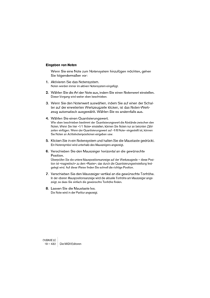 Page 432CUBASE LE19 – 432 Die MIDI-Editoren
Eingeben von Noten
Wenn Sie eine Note zum Notensystem hinzufügen möchten, gehen 
Sie folgendermaßen vor:
1.Aktivieren Sie das Notensystem.
Noten werden immer im aktiven Notensystem eingefügt.
2.Wählen Sie die Art der Note aus, indem Sie einen Notenwert einstellen.
Dieser Vorgang wird weiter oben beschrieben.
3.Wenn Sie den Notenwert auswählen, indem Sie auf einen der Schal-
ter auf der erweiterten Werkzeugzeile klicken, ist das Noten-Werk-
zeug automatisch ausgewählt....