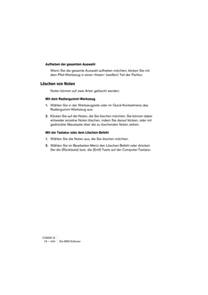 Page 434CUBASE LE19 – 434 Die MIDI-Editoren
Aufheben der gesamten Auswahl
Wenn Sie die gesamte Auswahl aufheben möchten, klicken Sie mit 
dem Pfeil-Werkzeug in einen »freien« (weißen) Teil der Partitur.
Löschen von Noten
Noten können auf zwei Arten gelöscht werden:
Mit dem Radiergummi-Werkzeug
1.Wählen Sie in der Werkzeugzeile oder im Quick-Kontextmenü das 
Radiergummi-Werkzeug aus.
2.Klicken Sie auf die Noten, die Sie löschen möchten. Sie können dabei 
entweder einzelne Noten löschen, indem Sie darauf klicken,...