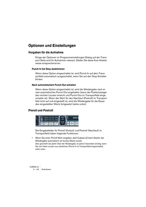 Page 46CUBASE LE2 – 46 Aufnehmen
Optionen und Einstellungen
Vorgaben für die Aufnahme
Einige der Optionen im Programmeinstellungen-Dialog auf der Trans-
port-Seite sind für Aufnahmen relevant. Stellen Sie diese Ihrer Arbeits-
weise entsprechend ein:
Punch-In bei Stop deaktivieren
Wenn diese Option eingeschaltet ist, wird Punch-In auf dem Trans-
portfeld automatisch ausgeschaltet, wenn Sie auf den Stop-Schalter 
klicken.
Nach automatischem Punch-Out anhalten
Wenn diese Option eingeschaltet ist, wird die...