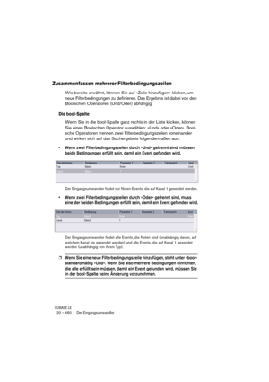 Page 460CUBASE LE20 – 460 Der Eingangsumwandler
Zusammenfassen mehrerer Filterbedingungszeilen
Wie bereits erwähnt, können Sie auf »Zeile hinzufügen« klicken, um 
neue Filterbedingungen zu definieren. Das Ergebnis ist dabei von den 
Boolschen Operatoren (Und/Oder) abhängig.
Die bool-Spalte
Wenn Sie in die bool-Spalte ganz rechts in der Liste klicken, können 
Sie einen Boolschen Operator auswählen: »Und« oder »Oder«. Bool-
sche Operatoren trennen zwei Filterbedingungszeilen voneinander 
und wirken sich auf das...