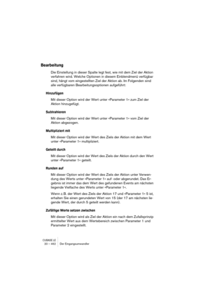 Page 462CUBASE LE20 – 462 Der Eingangsumwandler
Bearbeitung
Die Einstellung in dieser Spalte legt fest, wie mit dem Ziel der Aktion 
verfahren wird. Welche Optionen in diesem Einblendmenü verfügbar 
sind, hängt vom eingestellten Ziel der Aktion ab. Im Folgenden sind 
alle verfügbaren Bearbeitungsoptionen aufgeführt:
Hinzufügen
Mit dieser Option wird der Wert unter »Parameter 1« zum Ziel der 
Aktion hinzugefügt.
Subtrahieren
Mit dieser Option wird der Wert unter »Parameter 1« vom Ziel der 
Aktion abgezogen....