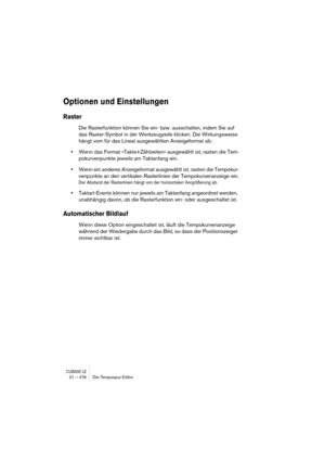 Page 476CUBASE LE21 – 476 Der Tempospur-Editor
Optionen und Einstellungen
Raster
Die Rasterfunktion können Sie ein- bzw. ausschalten, indem Sie auf 
das Raster-Symbol in der Werkzeugzeile klicken. Die Wirkungsweise 
hängt vom für das Lineal ausgewählten Anzeigeformat ab:
•Wenn das Format »Takte+Zählzeiten« ausgewählt ist, rasten die Tem-
pokurvenpunkte jeweils am Taktanfang ein.
•Wenn ein anderes Anzeigeformat ausgewählt ist, rasten die Tempokur-
venpunkte an den vertikalen Rasterlinien der Tempokurvenanzeige...