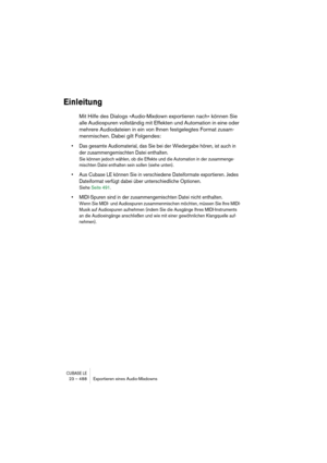 Page 488CUBASE LE23 – 488 Exportieren eines Audio-Mixdowns
Einleitung
Mit Hilfe des Dialogs »Audio-Mixdown exportieren nach« können Sie 
alle Audiospuren vollständig mit Effekten und Automation in eine oder 
mehrere Audiodateien in ein von Ihnen festgelegtes Format zusam-
menmischen. Dabei gilt Folgendes:
• Das gesamte Audiomaterial, das Sie bei der Wiedergabe hören, ist auch in 
der zusammengemischten Datei enthalten.
Sie können jedoch wählen, ob die Effekte und die Automation in der zusammenge-
mischten Datei...