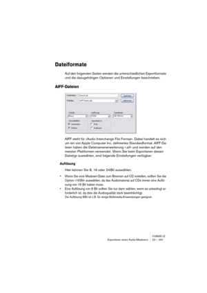 Page 491CUBASE LEExportieren eines Audio-Mixdowns 23 – 491
Dateiformate
Auf den folgenden Seiten werden die unterschiedlichen Exportformate 
und die dazugehörigen Optionen und Einstellungen beschrieben.
AIFF-Dateien
AIFF steht für »Audio Interchange File Format«. Dabei handelt es sich 
um ein von Apple Computer Inc. definiertes Standardformat. AIFF-Da-
teien haben die Dateinamenerweiterung ».aif« und werden auf den 
meisten Plattformen verwendet. Wenn Sie beim Exportieren diesen 
Dateityp auswählen, sind...