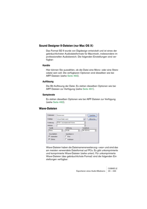 Page 493CUBASE LEExportieren eines Audio-Mixdowns 23 – 493
Sound Designer II-Dateien (nur Mac OS X)
Das Format SD II wurde von Digidesign entwickelt und ist eines der 
gebräuchlichsten Audiodateiformate für Macintosh, insbesondere im 
professionellen Audiobereich. Die folgenden Einstellungen sind ver-
fügbar:
Kanäle
Hier können Sie auswählen, ob die Datei eine Mono- oder eine Stere-
odatei sein soll. Die verfügbaren Optionen sind dieselben wie bei 
AIFF-Dateien (siehe Seite 492).
Auflösung
Die Bit-Auflösung der...