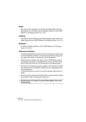 Page 494CUBASE LE23 – 494 Exportieren eines Audio-Mixdowns
Kanäle
Hier können Sie auswählen, ob die Datei eine Monodatei oder eine 
Stereodatei sein soll. Dabei stehen dieselben Optionen wie für AIFF-
Dateien zur Verfügung (siehe Seite 492).
Auflösung
Hier können Sie die Auflösung der Datei festlegen. Dabei stehen die-
selben Optionen wie für AIFF-Dateien zur Verfügung (siehe Seite 491).
Samplerate
Es stehen dieselben Optionen wie für AIFF-Dateien zur Verfügung 
(siehe Seite 492).
Kodierung (nur Windows)
Im...