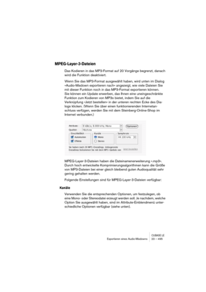 Page 495CUBASE LEExportieren eines Audio-Mixdowns 23 – 495
MPEG-Layer-3-Dateien
Das Kodieren in das MP3-Format auf 20 Vorgänge begrenzt, danach 
wird die Funktion deaktiviert. 
Wenn Sie das MP3-Format ausgewählt haben, wird unten im Dialog 
»Audio-Mixdown exportieren nach« angezeigt, wie viele Dateien Sie 
mit dieser Funktion noch in das MP3-Format exportieren können. 
Sie können ein Update erwerben, das Ihnen eine uneingeschränkte 
Funktion zum Kodieren von MP3s bietet, indem Sie auf die 
Verknüpfung »Jetzt...