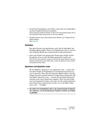 Page 545CUBASE LEArbeiten mit Dateien 28 – 545
•Sie können Projektdateien auch öffnen, indem Sie sie im Datei-Menü 
aus dem Projekte-Untermenü auswählen.
Dieses Untermenü enthält die Projekte, mit denen Sie zuletzt gearbeitet haben. Das zu-
letzt bearbeitete Projekt wird ganz oben in der Liste angezeigt.
•Projekte können auch automatisch beim Starten von Cubase LE ge-
öffnet werden.
Siehe Seite 561.
Schließen
Das aktive Fenster wird geschlossen, wenn Sie im Datei-Menü den 
Schließen-Befehl wählen. Wenn ein...