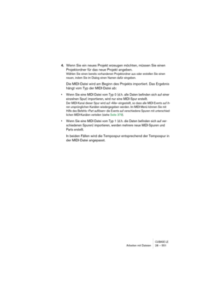 Page 551CUBASE LEArbeiten mit Dateien 28 – 551
4.Wenn Sie ein neues Projekt erzeugen möchten, müssen Sie einen 
Projektordner für das neue Projekt angeben.
Wählen Sie einen bereits vorhandenen Projektordner aus oder erstellen Sie einen 
neuen, indem Sie im Dialog einen Namen dafür eingeben.
Die MIDI-Datei wird am Beginn des Projekts importiert. Das Ergebnis 
hängt vom Typ der MIDI-Datei ab:
• Wenn Sie eine MIDI-Datei vom Typ 0 (d. h. alle Daten befinden sich auf einer 
einzelnen Spur) importieren, wird nur eine...