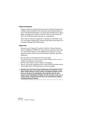 Page 554CUBASE LE28 – 554 Arbeiten mit Dateien
Cubase-Arrangement
Songs aus früheren Cubase-Versionen können mehrere Arrangements 
enthalten. Diese enthalten Parts und Events sowie Dateiverweise, je-
doch ohne Mixer-Einstellungen u. Ä., die für alle Arrangements im Song 
gelten. Arrangements werden in früheren Versionen als einzelne Da-
teien mit der Dateinamenerweiterung ».arr« gespeichert.
Wenn Sie ein Cubase-Arrangement in Cubase LE importieren, wird 
es in ein Projekt umgewandelt, wie beim Importieren eines...