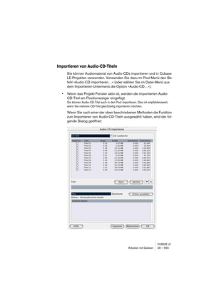 Page 555CUBASE LEArbeiten mit Dateien 28 – 555
Importieren von Audio-CD-Titeln
Sie können Audiomaterial von Audio-CDs importieren und in Cubase 
LE-Projekten verwenden. Verwenden Sie dazu im Pool-Menü den Be-
fehl »Audio-CD importieren…« (oder wählen Sie im Datei-Menü aus 
dem Importieren-Untermenü die Option »Audio-CD…«).
•Wenn das Projekt-Fenster aktiv ist, werden die importierten Audio-
CD-Titel am Positionszeiger eingefügt.
Sie können Audio-CD-Titel auch in den Pool importieren. Dies ist empfehlenswert,...